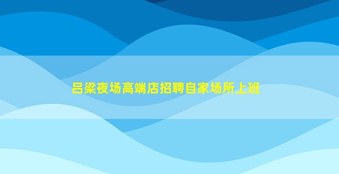 吕梁夜场高端店招聘自家场所上班